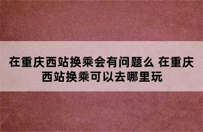 在重庆西站换乘会有问题么 在重庆西站换乘可以去哪里玩